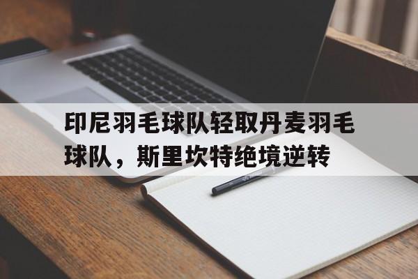开云体育入口-印尼羽毛球队轻取丹麦羽毛球队，斯里坎特绝境逆转的简单介绍