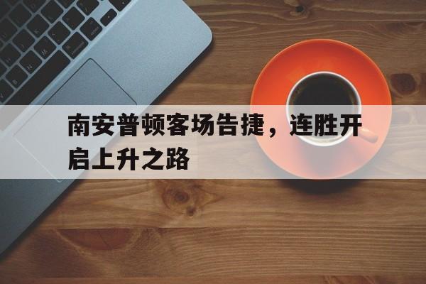 开云体育APP下载-南安普顿客场告捷，连胜开启上升之路的简单介绍